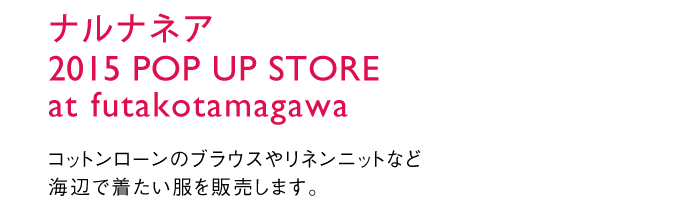 ナルナネア 2015 POP UP STORE at futakotamagawa コットンローンのブラウスやリネンニットなど、海辺で着たい服を販売します。